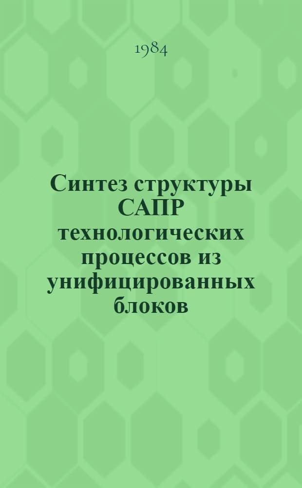 Синтез структуры САПР технологических процессов из унифицированных блоков : Метод. рекомендации. МР III-84