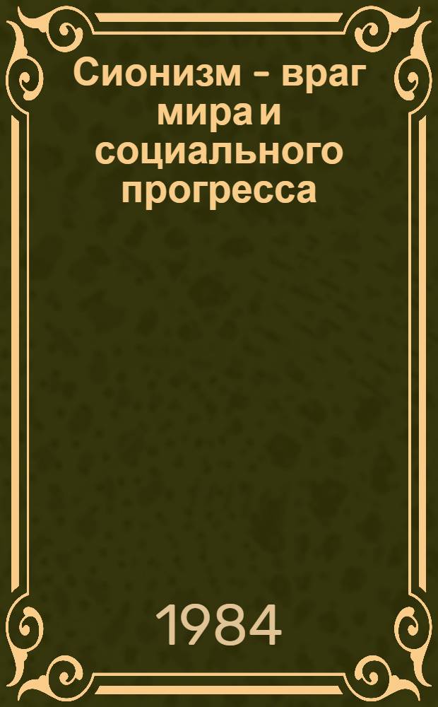 Сионизм - враг мира и социального прогресса : (Антинар. сущность политики сионист. израил. руководства и ее последствия)