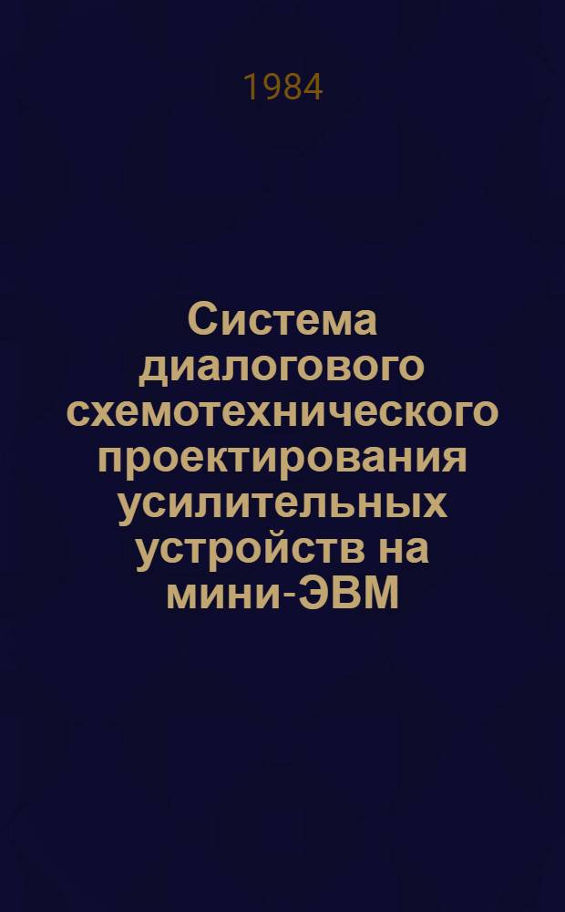 Система диалогового схемотехнического проектирования усилительных устройств на мини-ЭВМ : Учеб. пособие по курсам "Усилит. устройства, электрон. цепи, выделение и обраб. радиосигналов"