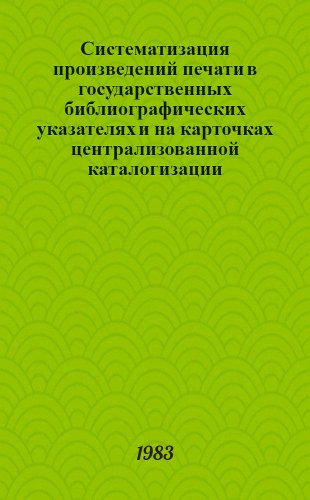 Систематизация произведений печати в государственных библиографических указателях и на карточках централизованной каталогизации : Инструкт. метод. материалы
