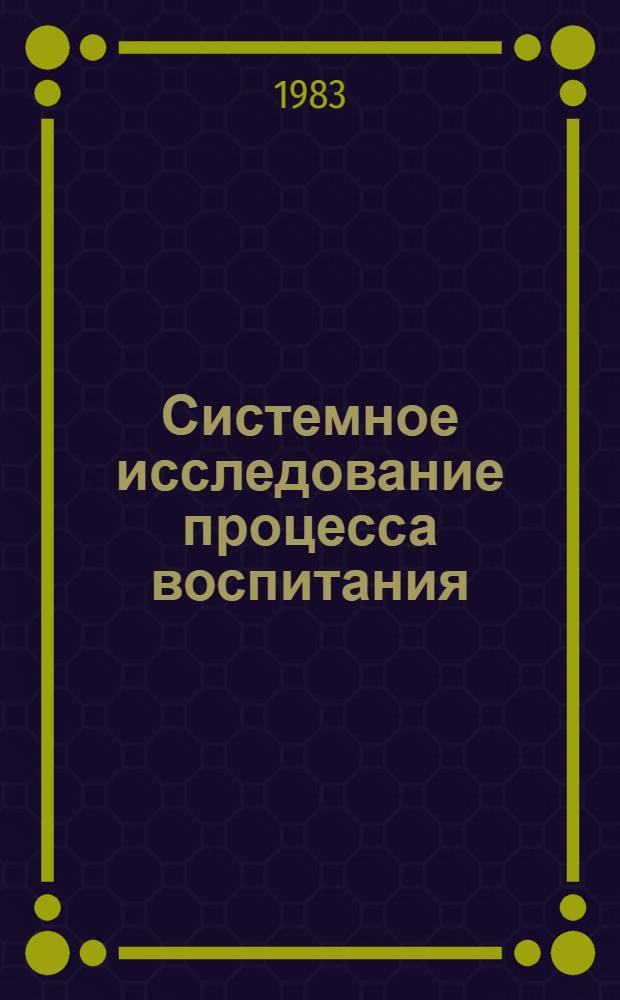 Системное исследование процесса воспитания: подход, предмет, методы : Метод. пособие для первич. орг. Пед. о-ва РСФСР в сред. общеобразоват. школах