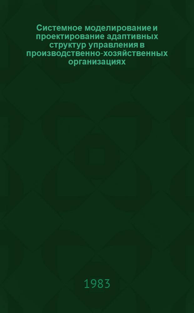Системное моделирование и проектирование адаптивных структур управления в производственно-хозяйственных организациях : Сб. науч. тр