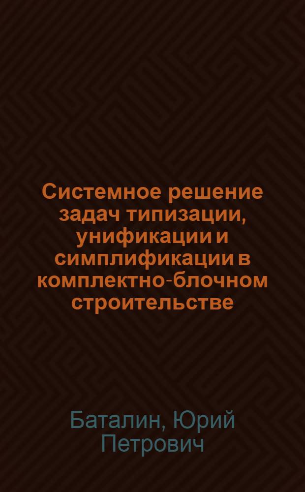 Системное решение задач типизации, унификации и симплификации в комплектно-блочном строительстве