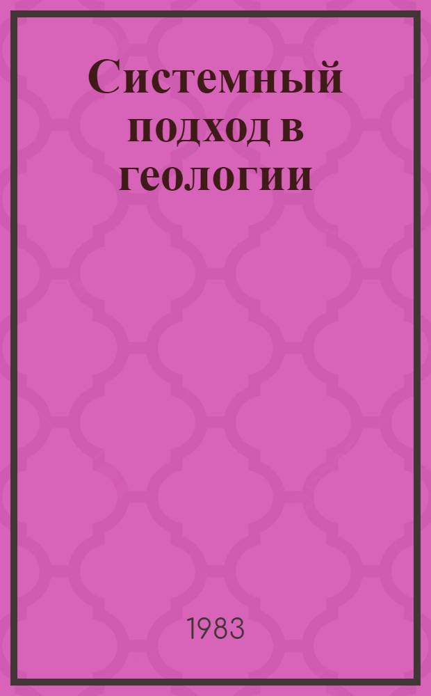 Системный подход в геологии : (Теорет. и прикл. аспекты) : Всесоюз. конф., 17-19 мая 1983 г. : Тез. докл