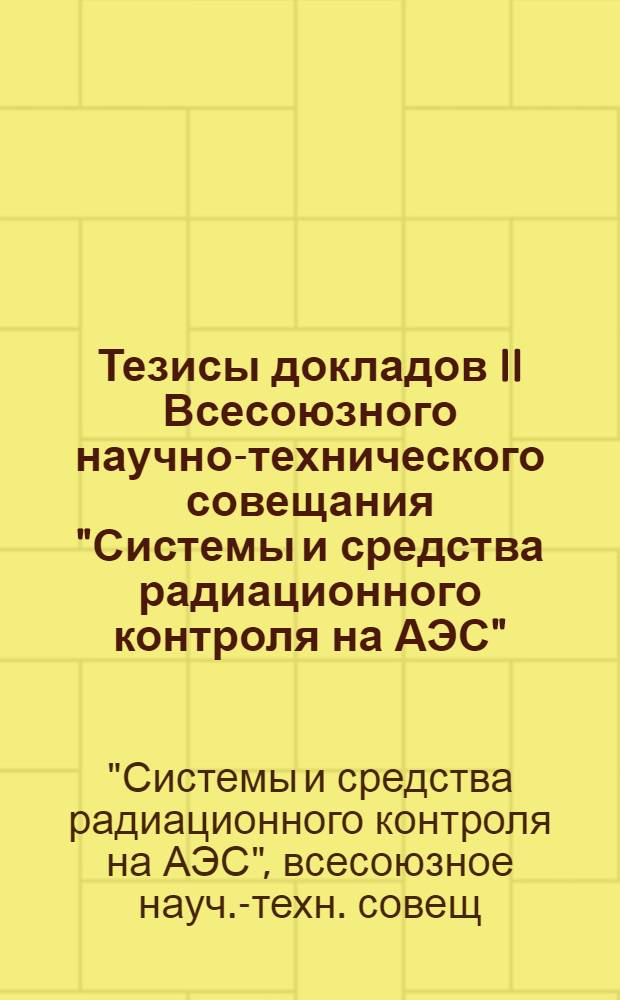 Тезисы докладов II Всесоюзного научно-технического совещания "Системы и средства радиационного контроля на АЭС", г. Нововоронеж, 18-20 сент. 1984 г.
