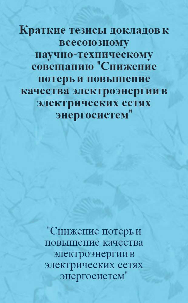 Краткие тезисы докладов к всесоюзному научно-техническому совещанию "Снижение потерь и повышение качества электроэнергии в электрических сетях энергосистем" (Алма-Ата, нояб., 1984 г.)