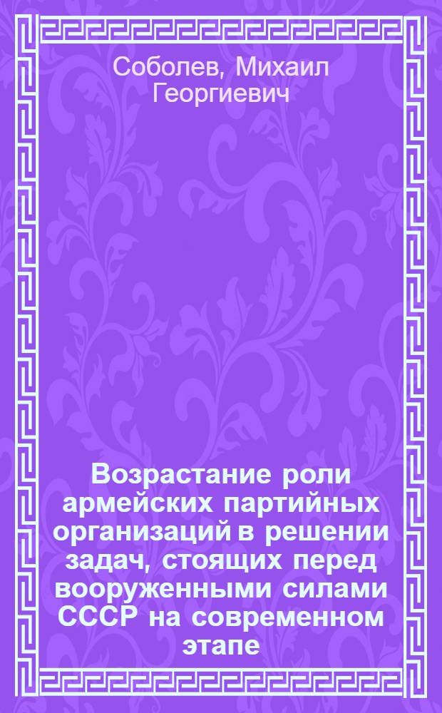 Возрастание роли армейских партийных организаций в решении задач, стоящих перед вооруженными силами СССР на современном этапе : Автореф. дис. (науч. докл.) на соиск. учен. степ. к. ист. н