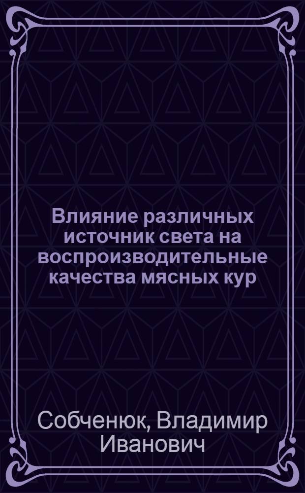 Влияние различных источник света на воспроизводительные качества мясных кур : Автореф. дис. на соиск. учен. степ. канд. с.-х. наук : (06.02.04)