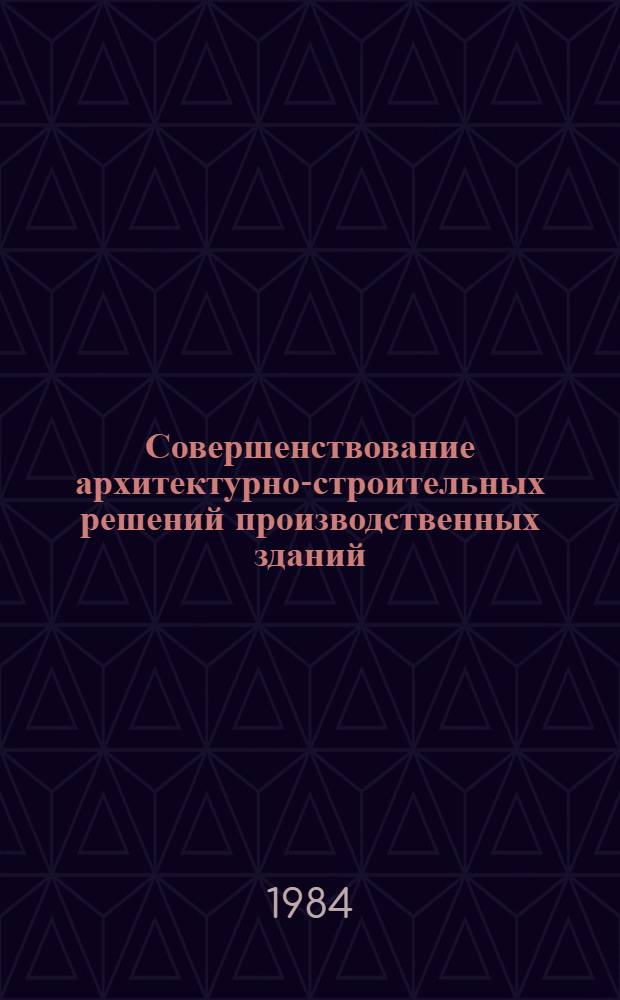Совершенствование архитектурно-строительных решений производственных зданий : Тез. докл. Всесоюз. семинара (г. Харьков, 27-28 сент. 1984 г.)