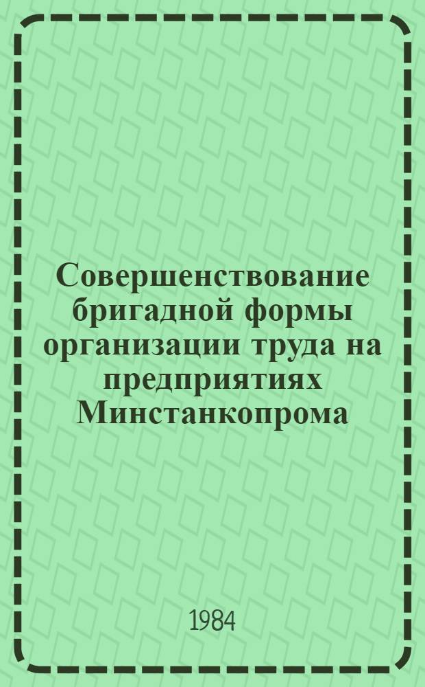 Совершенствование бригадной формы организации труда на предприятиях Минстанкопрома : Материалы Отрасл. совещ.-семинара, состоявшегося 7 июня 1984 г. в Ульяновске