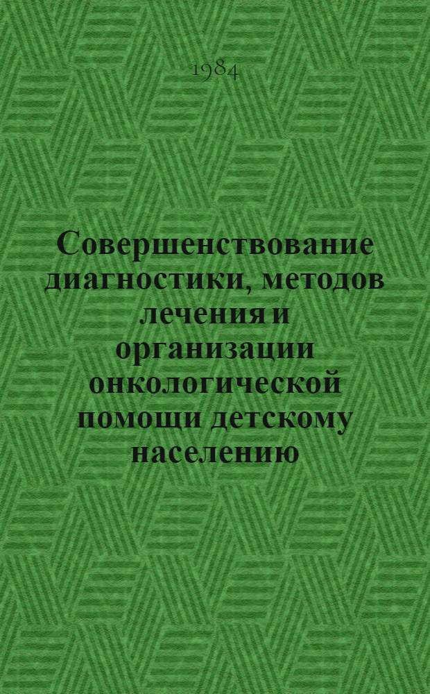 Совершенствование диагностики, методов лечения и организации онкологической помощи детскому населению : Тез. докл. I респ. симпоз. по дет. онкологии, 24-26 сент. 1984 г