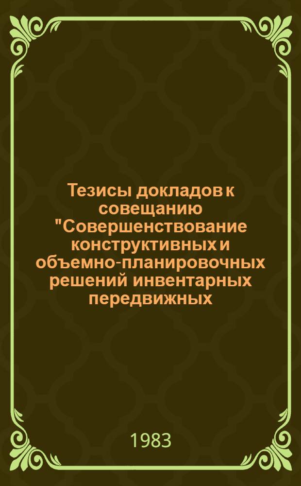 Тезисы докладов к совещанию "Совершенствование конструктивных и объемно-планировочных решений инвентарных передвижных, контейнерных и быстромонтируемых зданий, расширение объемов их производства", г. Пестово, 27-29 июля 1983 г.
