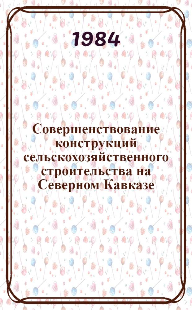 Совершенствование конструкций сельскохозяйственного строительства на Северном Кавказе : Тез. докл. Обл. науч.-теорет. конф. 04.05.10.84
