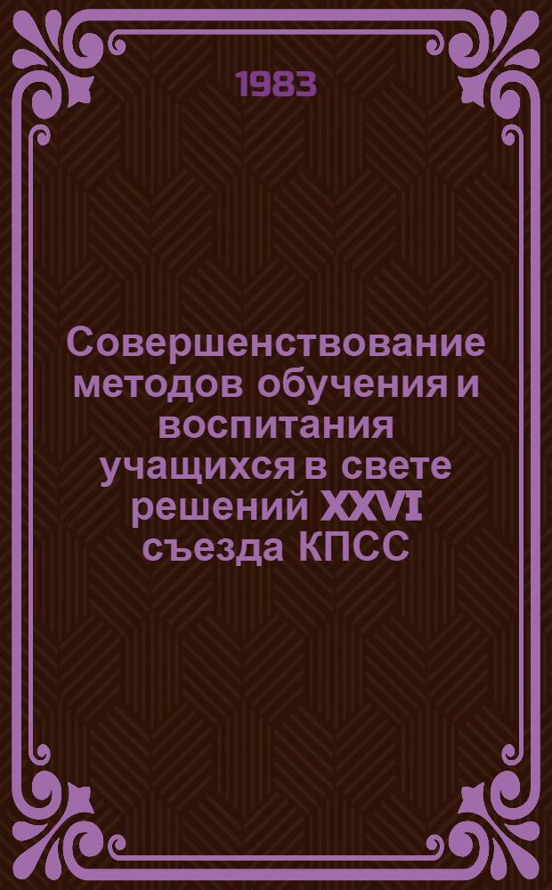 Совершенствование методов обучения и воспитания учащихся в свете решений XXVI съезда КПСС : Материалы VI Всесоюз. пед. чтений на тему "Совершенствование методов обучения и воспитания в свете решений XXVI съезда КПСС", г. Ереван, 13-16 апр. 1982 г