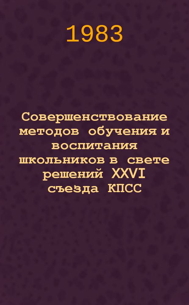 Совершенствование методов обучения и воспитания школьников в свете решений XXVI съезда КПСС : (Метод. рекомендации)