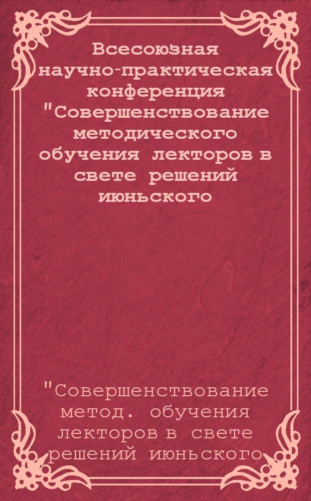 Всесоюзная научно-практическая конференция "Совершенствование методического обучения лекторов в свете решений июньского (1983 г.) Пленума ЦК КПСС" : Тез. докл. и выступлений