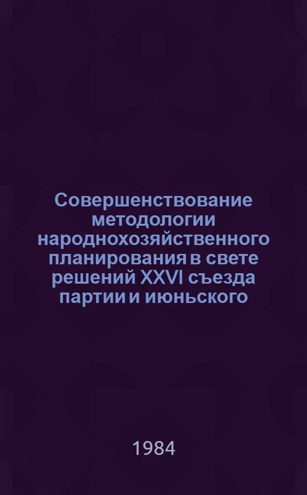 Совершенствование методологии народнохозяйственного планирования в свете решений XXVI съезда партии и июньского (1983 г.) Пленума ЦК КПСС : Рекомендации всесоюз. науч. конф., г. Москва, 19-21 окт. 1983 г