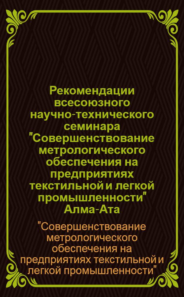 Рекомендации всесоюзного научно-технического семинара "Совершенствование метрологического обеспечения на предприятиях текстильной и легкой промышленности" [Алма-Ата, 11-15 сен.. 1983 г.]