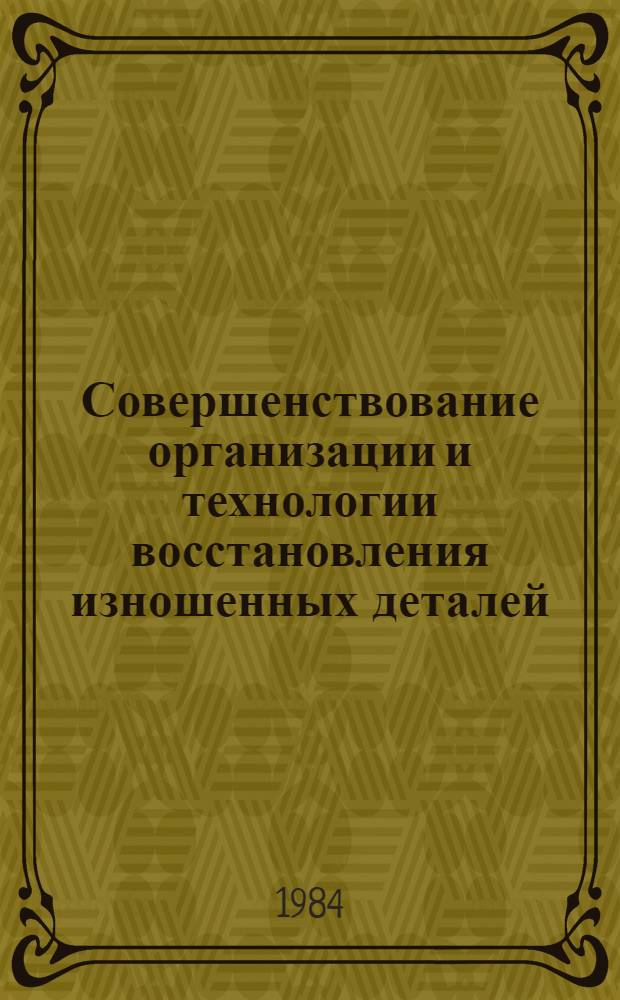 Совершенствование организации и технологии восстановления изношенных деталей : Науч. тр