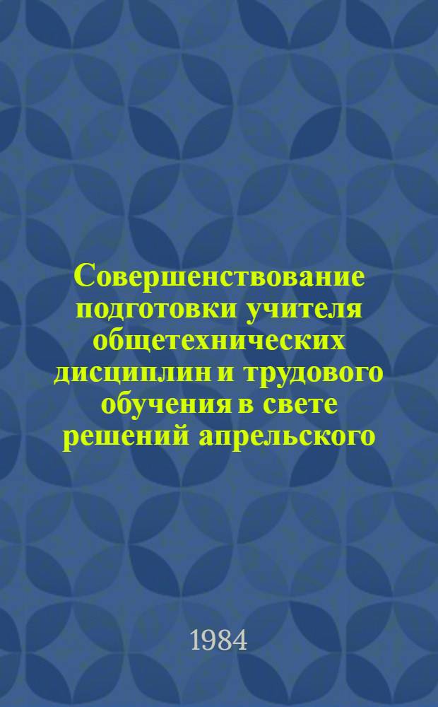 Совершенствование подготовки учителя общетехнических дисциплин и трудового обучения в свете решений апрельского (1984 г.) Пленума ЦК КПСС и первой сессии Верховного Совета СССР и одиннадцатого созыва : (Метод. рекомендации)