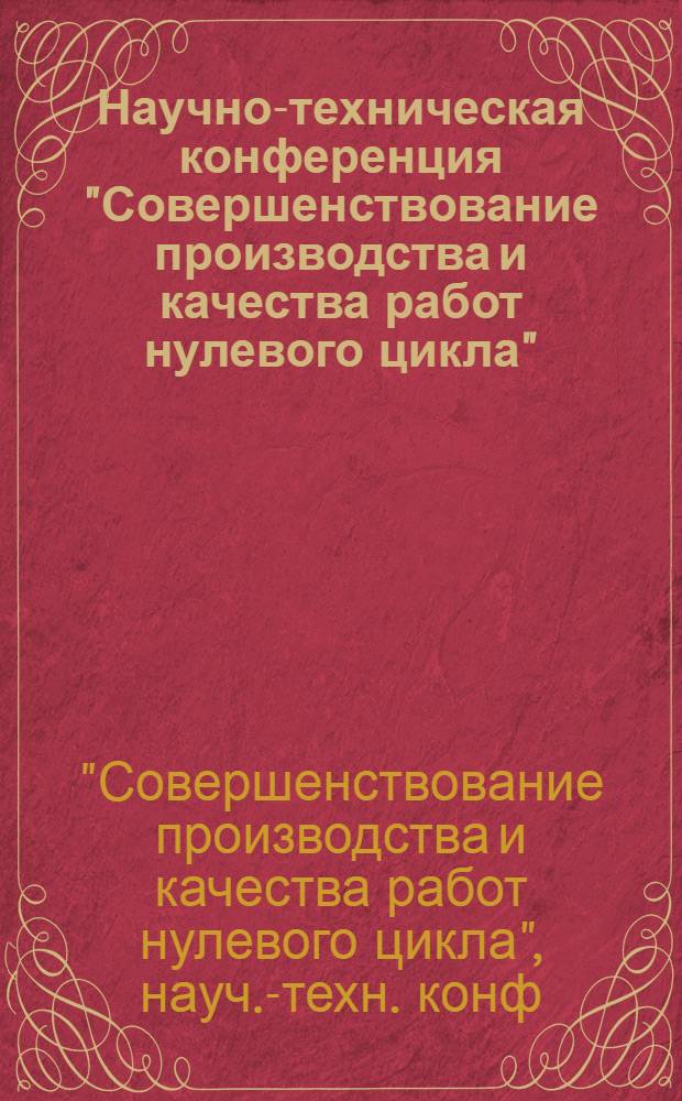 Научно-техническая конференция "Совершенствование производства и качества работ нулевого цикла" : Тез. докл., 11-12 окт. 1984 г