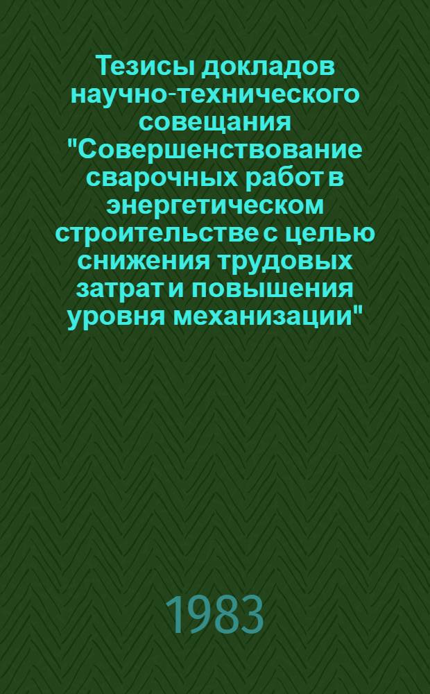 Тезисы докладов научно-технического совещания "Совершенствование сварочных работ в энергетическом строительстве с целью снижения трудовых затрат и повышения уровня механизации", г. Свердловск, авг. 1983 г.