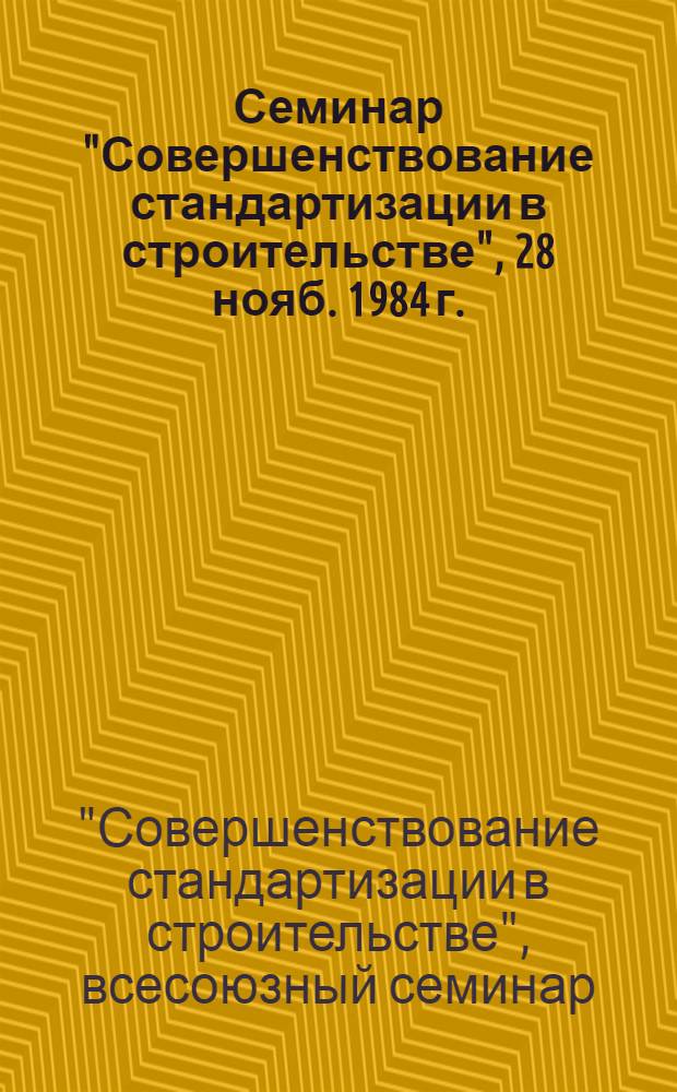 Семинар "Совершенствование стандартизации в строительстве", 28 нояб. 1984 г. : Тез. докл. и сообщ