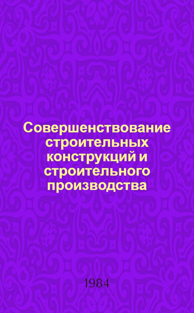Совершенствование строительных конструкций и строительного производства : Сб. ст.