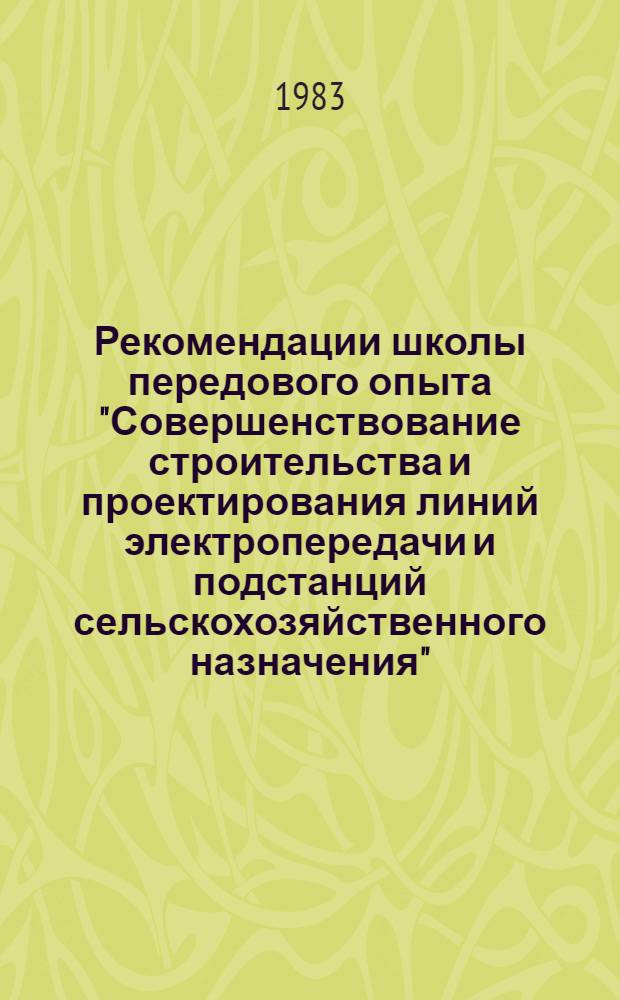 Рекомендации школы передового опыта "Совершенствование строительства и проектирования линий электропередачи и подстанций сельскохозяйственного назначения", гг. Горький, Чебоксары, 24-27 мая 1983 г.