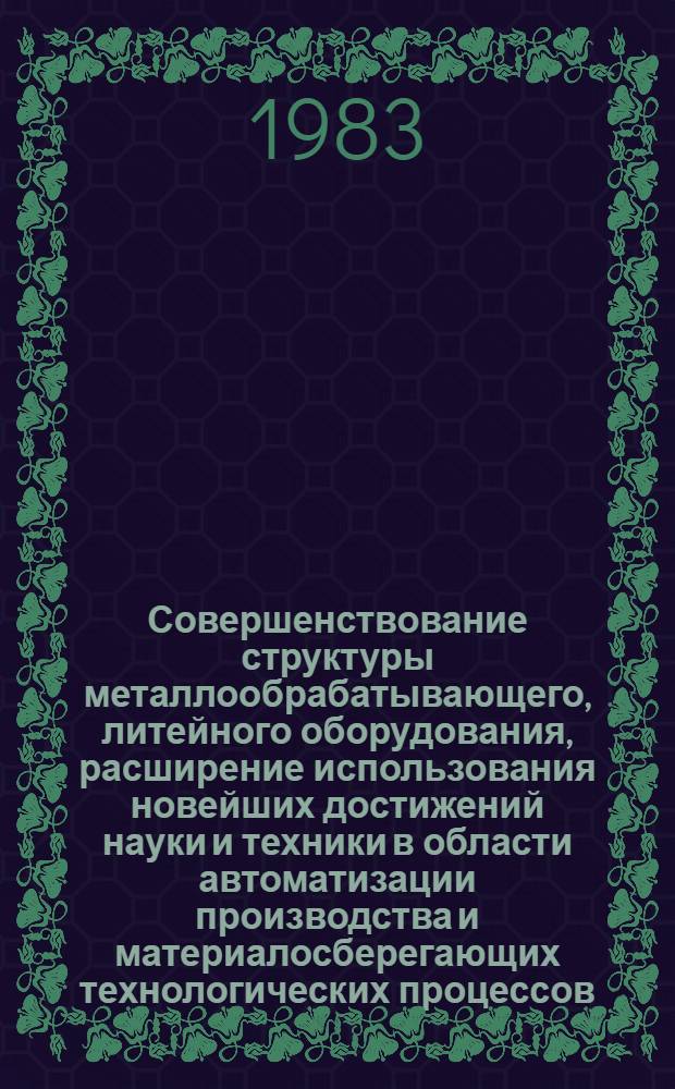 Совершенствование структуры металлообрабатывающего, литейного оборудования, расширение использования новейших достижений науки и техники в области автоматизации производства и материалосберегающих технологических процессов : Сб. материалов общеминист. науч.-техн. совещ. (июнь 1983 г.)