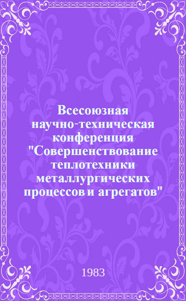 Всесоюзная научно-техническая конференция "Совершенствование теплотехники металлургических процессов и агрегатов" (28-30 июня 1983 г., г. Свердловск) : Тез. докл