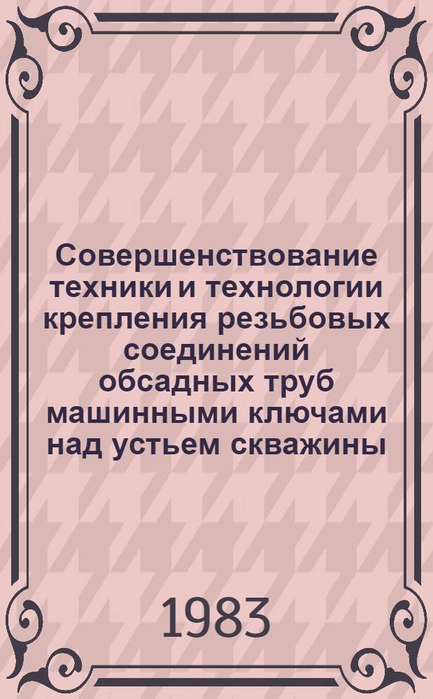 Совершенствование техники и технологии крепления резьбовых соединений обсадных труб машинными ключами над устьем скважины : Метод. рекомендация