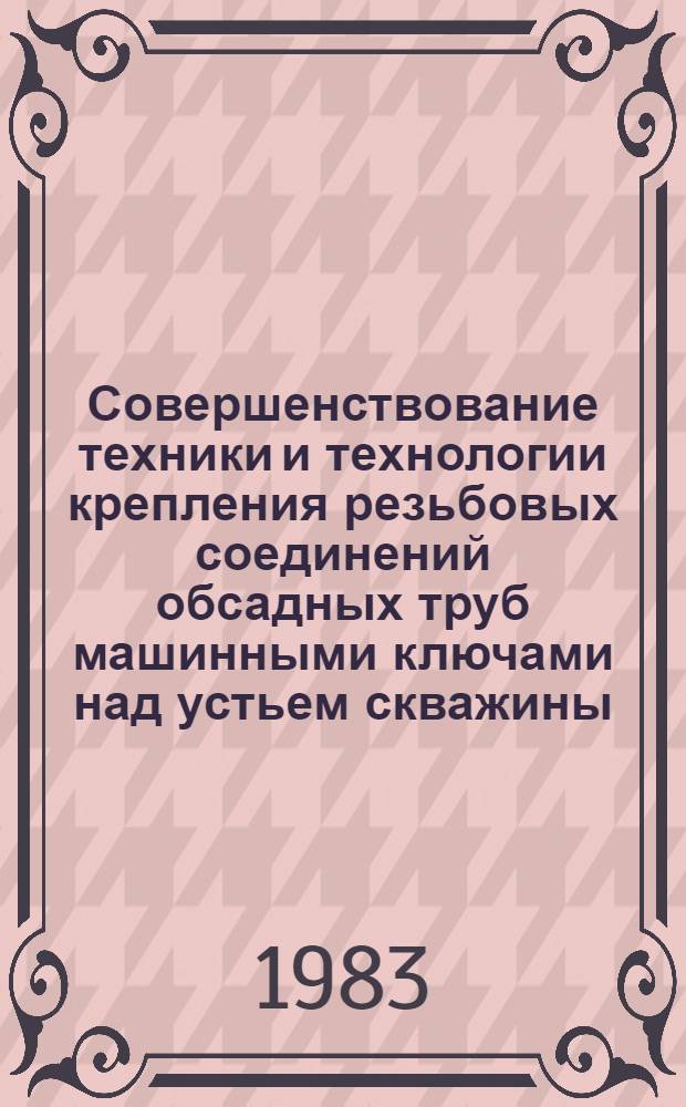 Совершенствование техники и технологии крепления резьбовых соединений обсадных труб машинными ключами над устьем скважины : Метод. рекомендация