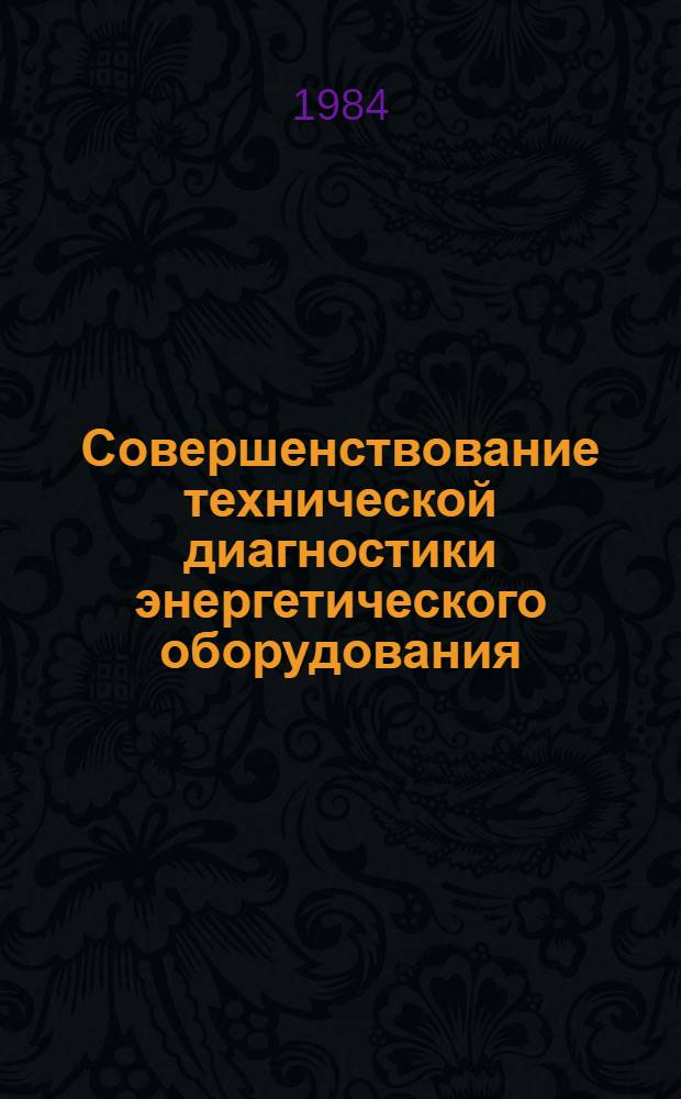 Совершенствование технической диагностики энергетического оборудования : Тез. докл. респ. науч.-техн. конф. (г. Ладыжин Винниц. обл., 20-23 сент. 1984 г.)