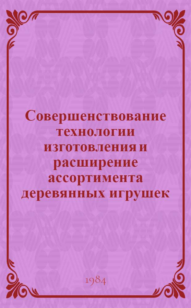Совершенствование технологии изготовления и расширение ассортимента деревянных игрушек : Обзор : Сб. статей
