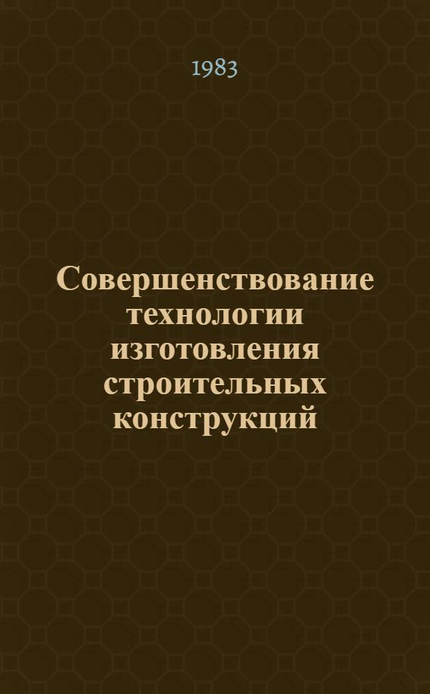 Совершенствование технологии изготовления строительных конструкций : (Сб. науч. тр.)
