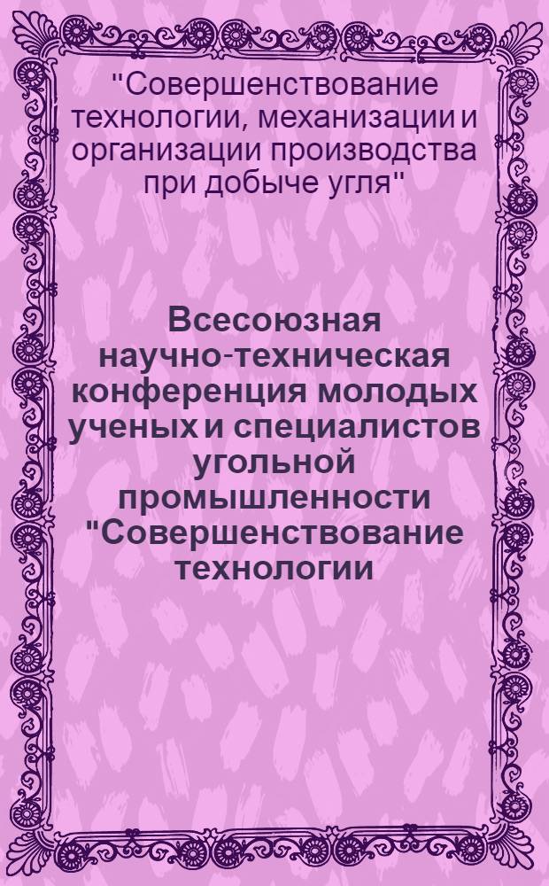 Всесоюзная научно-техническая конференция молодых ученых и специалистов угольной промышленности "Совершенствование технологии, механизации и организации производства при добыче угля" (Люберцы, 11-13 мая 1983 г.) : Тез. докл