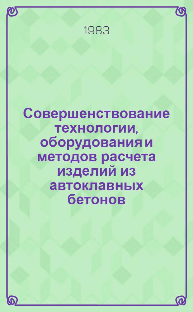 Совершенствование технологии, оборудования и методов расчета изделий из автоклавных бетонов : Сб. статей