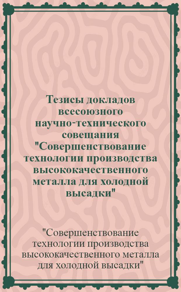 Тезисы докладов всесоюзного научно-технического совещания "Совершенствование технологии производства высококачественного металла для холодной высадки" (г. Череповец, сентябрь, 1983 г.)