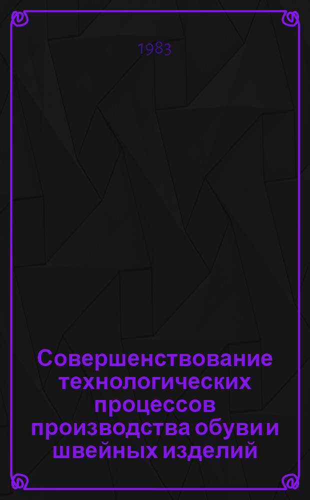 Совершенствование технологических процессов производства обуви и швейных изделий : Материалы конф. 1983 г. "Автоматизация и механизация произв. процессов и упр."