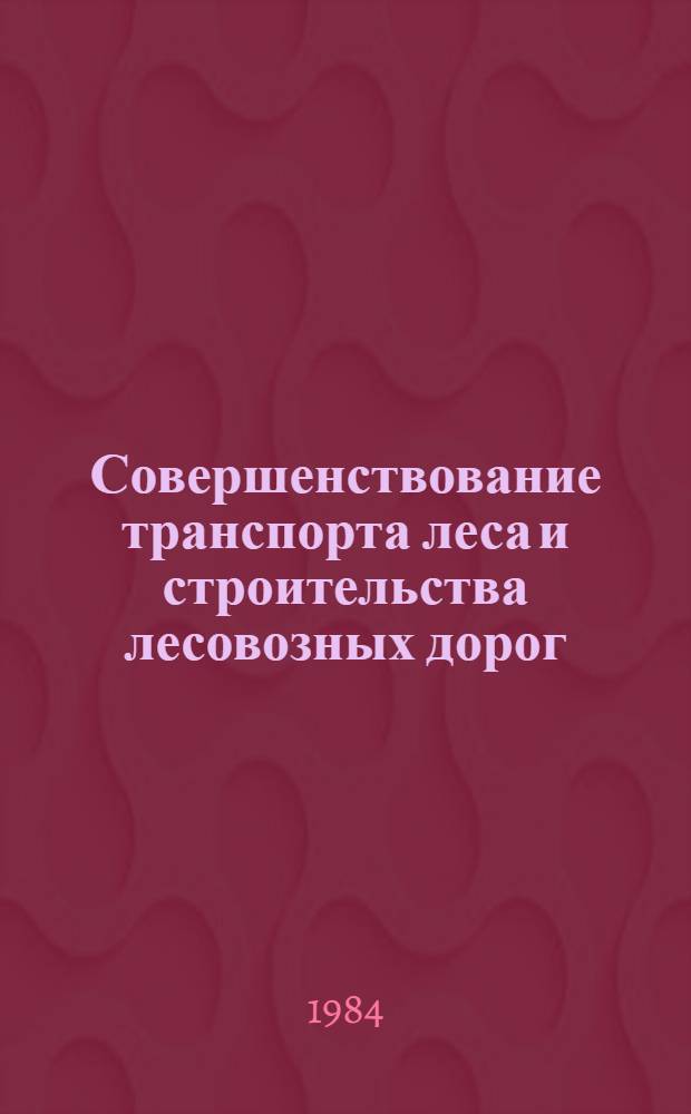 Совершенствование транспорта леса и строительства лесовозных дорог : Сб. науч. тр