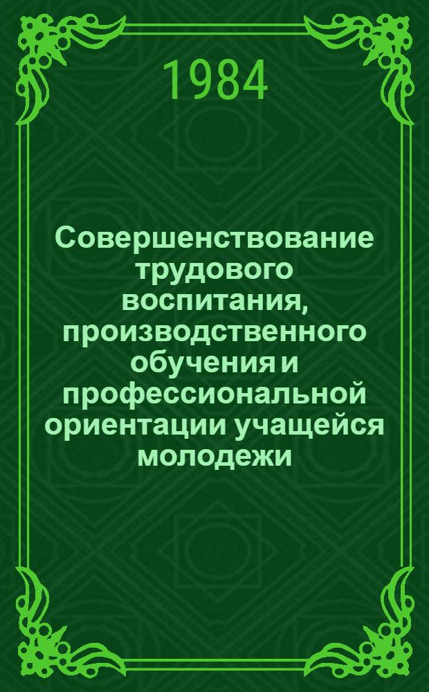 Совершенствование трудового воспитания, производственного обучения и профессиональной ориентации учащейся молодежи : Материалы респ. пед. чтений инж.-пед. работников учеб. заведений профтехобразования, янв. 1984 г