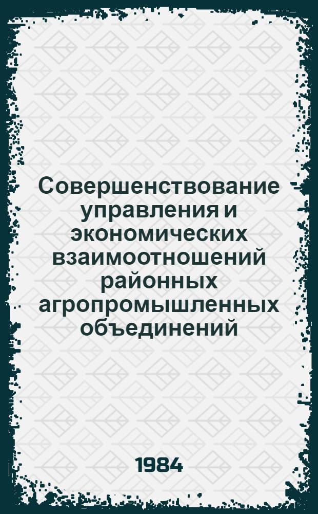 Совершенствование управления и экономических взаимоотношений районных агропромышленных объединений : (Сб. ст.)