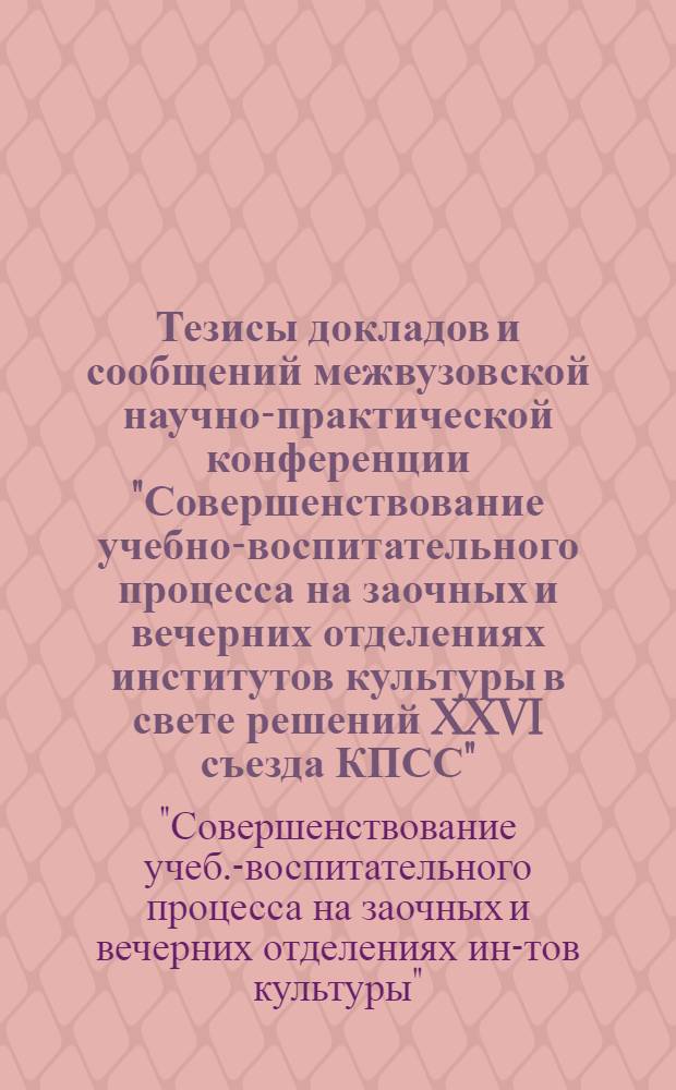 Тезисы докладов и сообщений межвузовской научно-практической конференции "Совершенствование учебно-воспитательного процесса на заочных и вечерних отделениях институтов культуры в свете решений XXVI съезда КПСС", 15-16 февр. 1983 г.