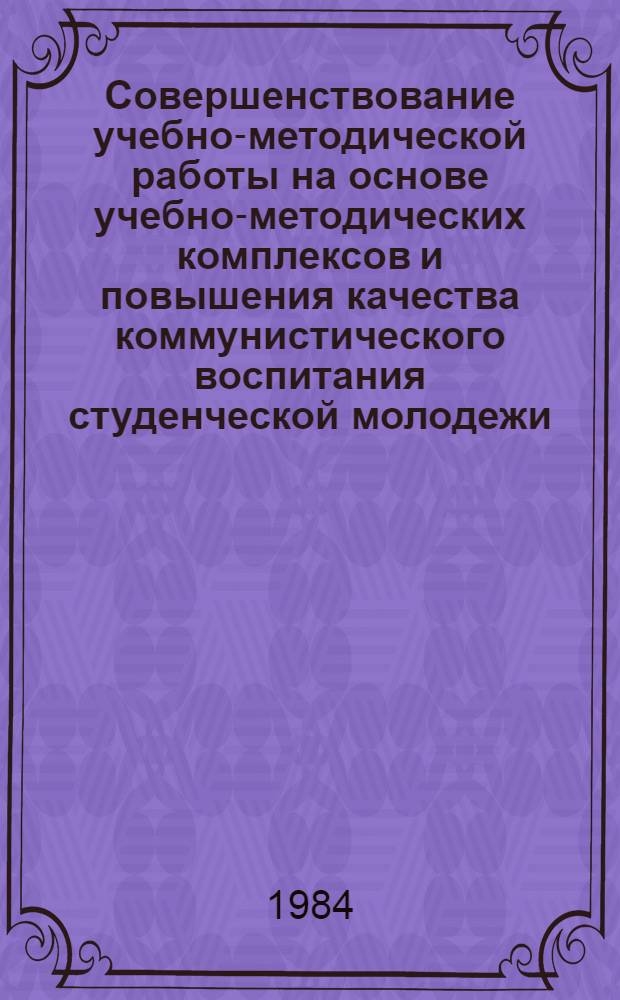 Совершенствование учебно-методической работы на основе учебно-методических комплексов и повышения качества коммунистического воспитания студенческой молодежи : Сб. ст.
