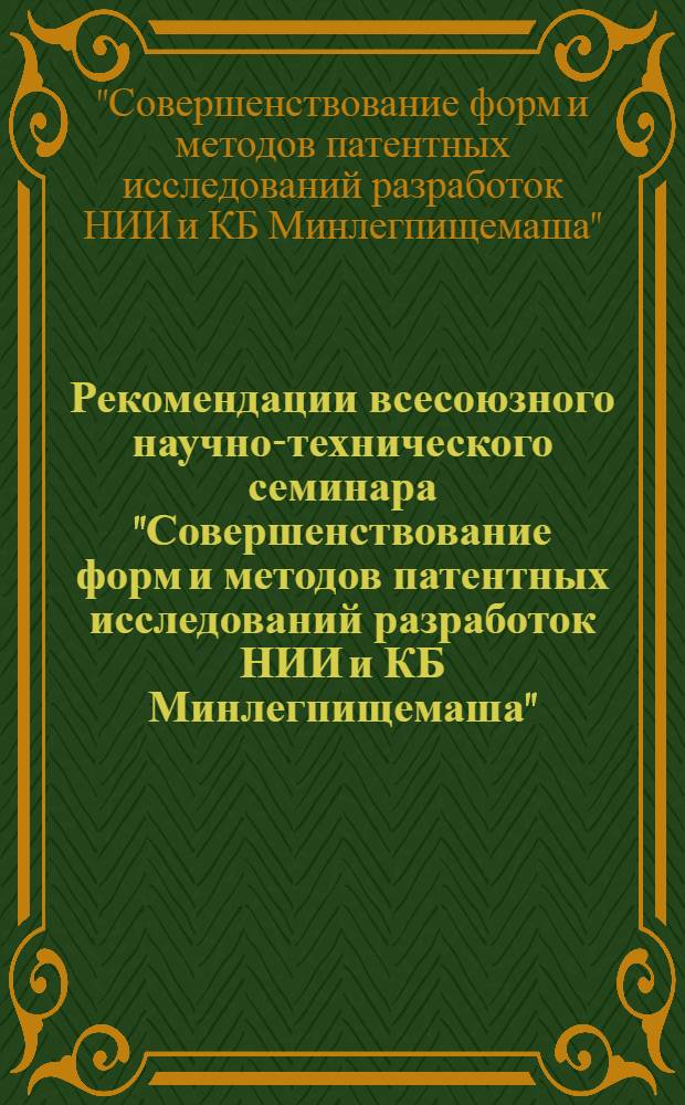 Рекомендации всесоюзного научно-технического семинара "Совершенствование форм и методов патентных исследований разработок НИИ и КБ Минлегпищемаша" (Москва, 17-19 нояб. 1982 г.)