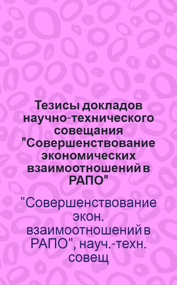 Тезисы докладов научно-технического совещания "Совершенствование экономических взаимоотношений в РАПО", 10-11 июля 1984 г., Новосибирск