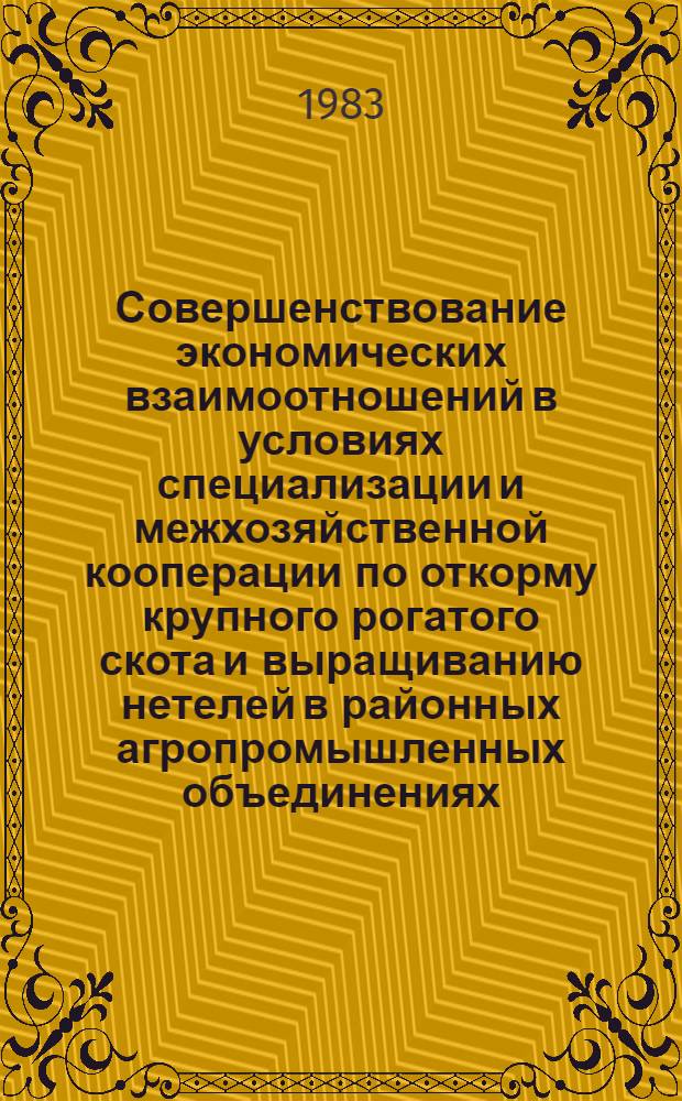 Совершенствование экономических взаимоотношений в условиях специализации и межхозяйственной кооперации по откорму крупного рогатого скота и выращиванию нетелей в районных агропромышленных объединениях : Метод. рекомендации