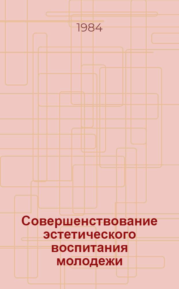 Совершенствование эстетического воспитания молодежи : Тез. докл. обл. науч.-практ. конф. (апр. 1984)