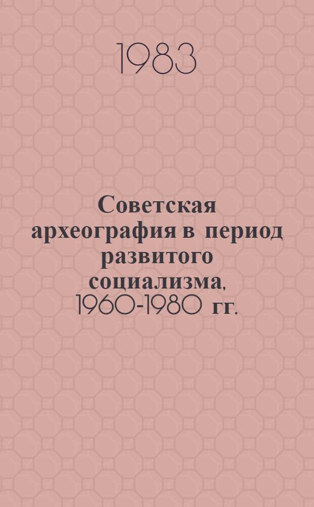 Советская археография в период развитого социализма, 1960-1980 гг. : Учеб. пособие